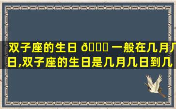 双子座的生日 🐛 一般在几月几日,双子座的生日是几月几日到几月几日